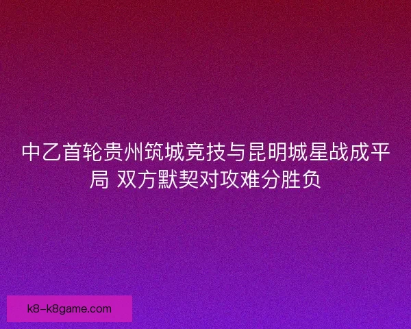 中乙首轮贵州筑城竞技与昆明城星战成平局 双方默契对攻难分胜负