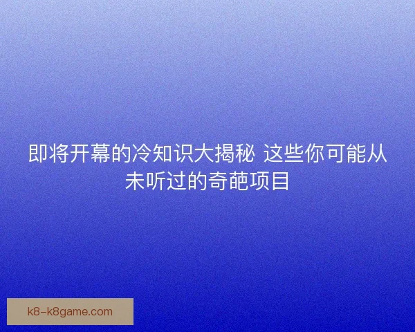 即将开幕的冷知识大揭秘 这些你可能从未听过的奇葩项目